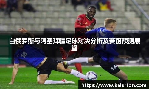 白俄罗斯与阿塞拜疆足球对决分析及赛前预测展望