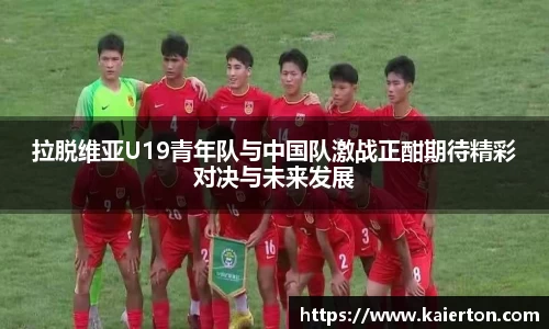 拉脱维亚U19青年队与中国队激战正酣期待精彩对决与未来发展