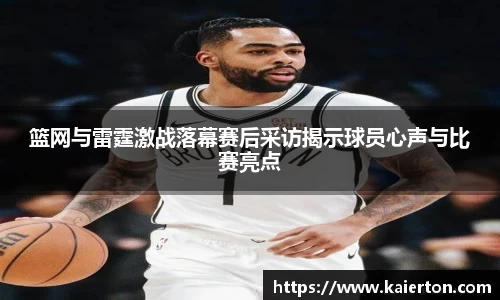 篮网与雷霆激战落幕赛后采访揭示球员心声与比赛亮点